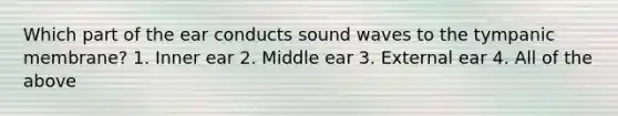 Which part of the ear conducts sound waves to the tympanic membrane? 1. Inner ear 2. Middle ear 3. External ear 4. All of the above