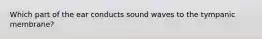 Which part of the ear conducts sound waves to the tympanic membrane?