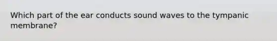 Which part of the ear conducts sound waves to the tympanic membrane?