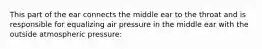 This part of the ear connects the middle ear to the throat and is responsible for equalizing air pressure in the middle ear with the outside atmospheric pressure: