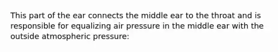 This part of the ear connects the middle ear to the throat and is responsible for equalizing air pressure in the middle ear with the outside atmospheric pressure: