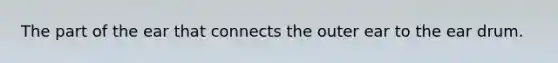The part of the ear that connects the outer ear to the ear drum.