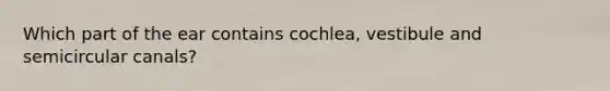 Which part of the ear contains cochlea, vestibule and semicircular canals?