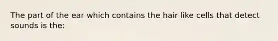 The part of the ear which contains the hair like cells that detect sounds is the: