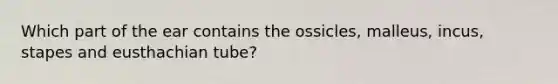 Which part of the ear contains the ossicles, malleus, incus, stapes and eusthachian tube?