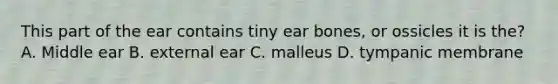 This part of the ear contains tiny ear bones, or ossicles it is the? A. Middle ear B. external ear C. malleus D. tympanic membrane