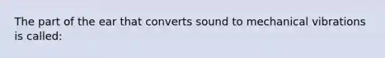 The part of the ear that converts sound to mechanical vibrations is called: