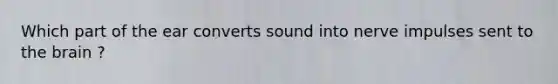 Which part of the ear converts sound into nerve impulses sent to the brain ?