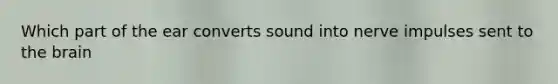 Which part of the ear converts sound into nerve impulses sent to the brain