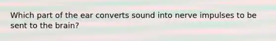 Which part of the ear converts sound into nerve impulses to be sent to the brain?