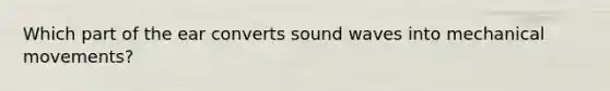 Which part of the ear converts sound waves into mechanical movements?