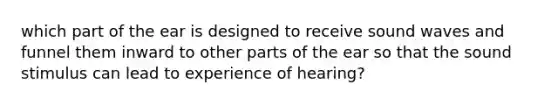 which part of the ear is designed to receive sound waves and funnel them inward to other parts of the ear so that the sound stimulus can lead to experience of hearing?