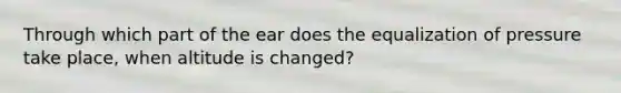 Through which part of the ear does the equalization of pressure take place, when altitude is changed?