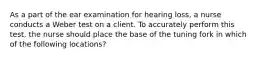 As a part of the ear examination for hearing loss, a nurse conducts a Weber test on a client. To accurately perform this test, the nurse should place the base of the tuning fork in which of the following locations?