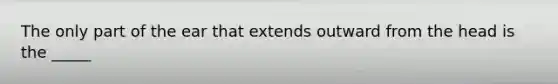 The only part of the ear that extends outward from the head is the _____