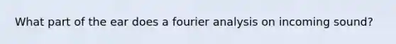 What part of the ear does a fourier analysis on incoming sound?