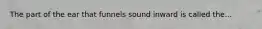 The part of the ear that funnels sound inward is called the...