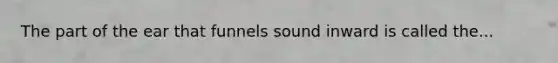 The part of the ear that funnels sound inward is called the...