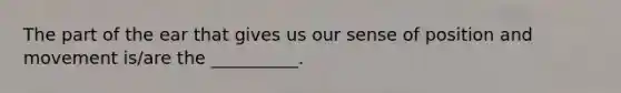 The part of the ear that gives us our sense of position and movement​ is/are the​ __________.