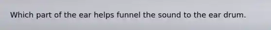 Which part of the ear helps funnel the sound to the ear drum.