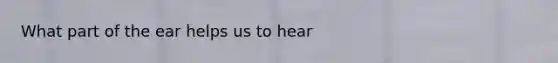 What part of the ear helps us to hear