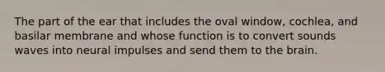 The part of the ear that includes the oval window, cochlea, and basilar membrane and whose function is to convert sounds waves into neural impulses and send them to the brain.