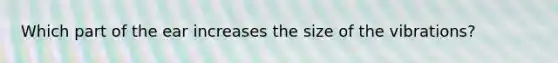 Which part of the ear increases the size of the vibrations?