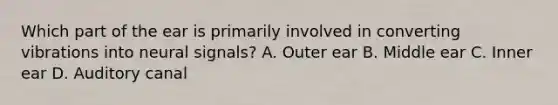 Which part of the ear is primarily involved in converting vibrations into neural signals? A. Outer ear B. Middle ear C. Inner ear D. Auditory canal