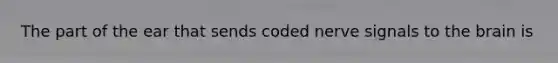 The part of the ear that sends coded nerve signals to <a href='https://www.questionai.com/knowledge/kLMtJeqKp6-the-brain' class='anchor-knowledge'>the brain</a> is