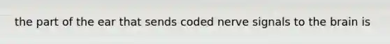 the part of the ear that sends coded nerve signals to the brain is