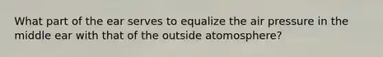 What part of the ear serves to equalize the air pressure in the middle ear with that of the outside atomosphere?