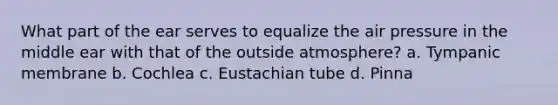 What part of the ear serves to equalize the air pressure in the middle ear with that of the outside atmosphere? a. Tympanic membrane b. Cochlea c. Eustachian tube d. Pinna