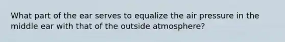 What part of the ear serves to equalize the air pressure in the middle ear with that of the outside atmosphere?