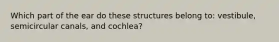 Which part of the ear do these structures belong​ to: vestibule, semicircular​ canals, and​ cochlea?