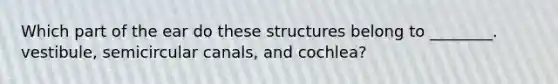 Which part of the ear do these structures belong to ________. vestibule, semicircular canals, and cochlea?