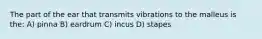 The part of the ear that transmits vibrations to the malleus is the: A) pinna B) eardrum C) incus D) stapes