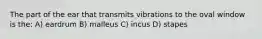 The part of the ear that transmits vibrations to the oval window is the: A) eardrum B) malleus C) incus D) stapes