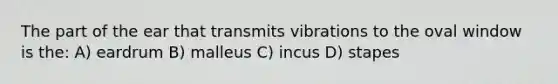 The part of the ear that transmits vibrations to the oval window is the: A) eardrum B) malleus C) incus D) stapes