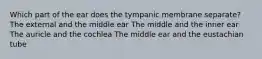 Which part of the ear does the tympanic membrane separate? The external and the middle ear The middle and the inner ear The auricle and the cochlea The middle ear and the eustachian tube