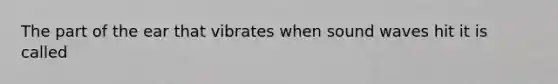 The part of the ear that vibrates when sound waves hit it is called
