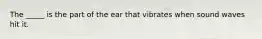 The _____ is the part of the ear that vibrates when sound waves hit it.