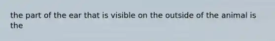 the part of the ear that is visible on the outside of the animal is the