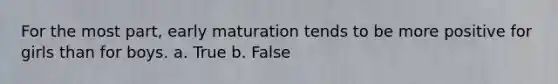 For the most part, early maturation tends to be more positive for girls than for boys. a. True b. False