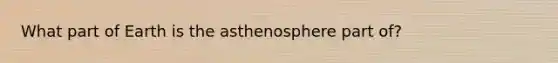 What part of Earth is the asthenosphere part of?