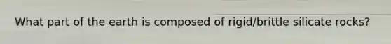 What part of the earth is composed of rigid/brittle silicate rocks?