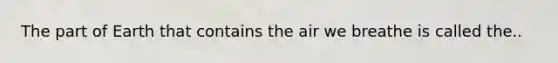 The part of Earth that contains the air we breathe is called the..