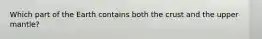 Which part of the Earth contains both the crust and the upper mantle?