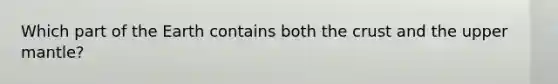 Which part of the Earth contains both the crust and the upper mantle?