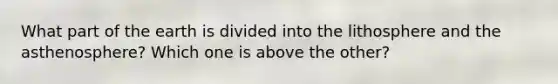 What part of the earth is divided into the lithosphere and the asthenosphere? Which one is above the other?