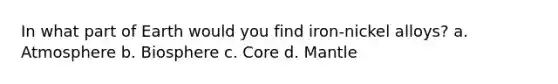 In what part of Earth would you find iron-nickel alloys? a. Atmosphere b. Biosphere c. Core d. Mantle